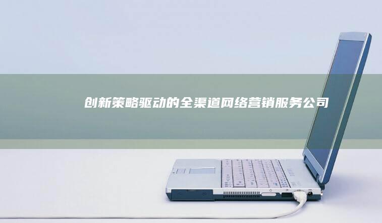 创新策略驱动的全渠道网络营销服务公司